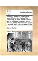 America's Appeal to the Impartial World. Wherein the Rights of the Americans, as Men, British Subjects, and as Colonists; The Equity of the Demand, and of the Manner in Which It Is Made Upon Them by Great-Britain
