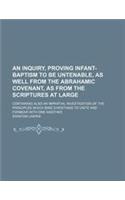 An Inquiry, Proving Infant-Baptism to Be Untenable, as Well from the Abrahamic Covenant, as from the Scriptures at Large; Containing Also an Impartia