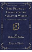 Eric Prince of Lolonia or the Valley of Wishes: A Fairy Tale of the Days of Chivalry (Classic Reprint)