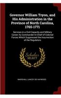 Governor William Tryon, and His Administration in the Province of North Carolina, 1765-1771: Services in a Civil Capacity and Military Career as Commander-In-Chief of Colonial Forces Which Suppressed the Insurrection of the Regulators