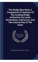 Bridge Blue Book; A Compilation Of Opinions Of The Leading Bridge Authorities On Leads, Declarations, Inferences, And The General Play Of The Game
