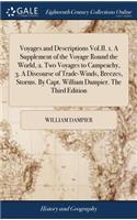 Voyages and Descriptions Vol.II. 1. A Supplement of the Voyage Round the World, 2. Two Voyages to Campeachy, 3. A Discourse of Trade-Winds, Breezes, Storms. By Capt. William Dampier. The Third Edition