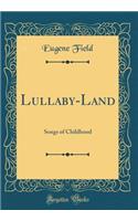 Lullaby-Land: Songs of Childhood (Classic Reprint)
