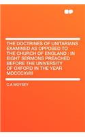 The Doctrines of Unitarians Examined as Opposed to the Church of England: In Eight Sermons Preached Before the University of Oxford in the Year MDCCCXVIII