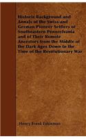 Historic Background and Annals of the Swiss and German Pioneer Settlers of Southeastern Pennsylvania and of Their Remote Ancestors from the Middle of the Dark Ages Down to the Time of the Revolutionary War