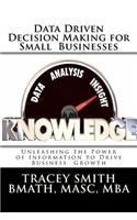 Data Driven Decision Making for Small Businesses: Unleashing the Power of Information to Drive Business Growth