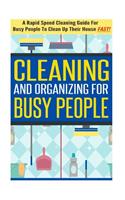 Cleaning and Organizing for Busy People - A Rapid Speed Cleaning Guide for Busy People to Clean Up Their House Fast!