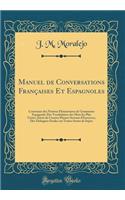 Manuel de Conversations Franï¿½aises Et Espagnoles: Contenant Des Notions ï¿½lï¿½mentaires de Grammaire Espagnole; Des Vocabulaires Des Mots Les Plus Usitï¿½s, Suivis de Courtes Phrases Servant d'Exercices; Des Dialogues Faciles Sur Toutes Sortes d