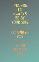 I Promise To Always Be By Your Side Or On Top Of You Or Under You