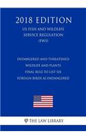 Endangered and Threatened Wildlife and Plants - Final Rule To List Six Foreign Birds as Endangered (US Fish and Wildlife Service Regulation) (FWS) (2018 Edition)
