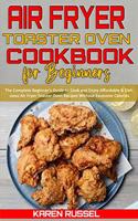 Air Fryer Toaster Oven Cookbook for Beginners: The Complete Beginner's Guide to Cook and Enjoy Affordable & Delicious Air Fryer Toaster Oven Recipes Without Excessive Calories