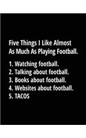 Five Things I Like Almost As Much As Playing Football. 1. Watching Football. 2. Talking About Football. 3. Books About Football. 4. Websites About Football. 5. Tacos.: Football Notebook Journal