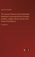 The Lunarian Professor and His Remarkable Revelations Concerning the Earth, the Moon and Mars; Together with An Account of the Cruise of the Sally Ann