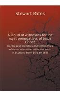 A Cloud of Witnesses for the Royal Prerogatives of Jesus Christ Or, the Last Speeches and Testimonies of Those Who Suffered for the Truth in Scotland from 1681 to 1688