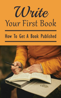 Write Your First Book: How To Get A Book Published: How To Publish A Book And Get Paid