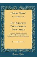 de Quelques Parisianismes Populaires: Et Autres Locutions Non Encore Ou Plus Ou Moins Imparfaitement Expliquï¿½es Des Xviie, Xviiie Et Xixe Siï¿½cle (Classic Reprint): Et Autres Locutions Non Encore Ou Plus Ou Moins Imparfaitement Expliquï¿½es Des Xviie, Xviiie Et Xixe Siï¿½cle (Classic Reprint)