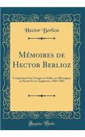 Mémoires de Hector Berlioz: Comprenant Ses Voyages En Italie, En Allemagne, En Russie Et En Angleterre, 1803-1865 (Classic Reprint)