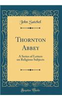 Thornton Abbey: A Series of Letters on Religious Subjects (Classic Reprint)