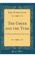 The Greek and the Turk: Or, Powers and Prospects in the Levant (Classic Reprint): Or, Powers and Prospects in the Levant (Classic Reprint)