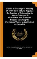 Report of Hearings of January 17, 1907, on S. 5221, to Regulate the Practice of Osteopathy, to License Osteopathic Physicians, and to Punish Persons Violating the Provisions Therof in the District of Columbia