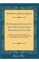 de Praepositionum Usu Apud Sex Scriptores Historiae Augustae: Ad Summos in Philosophia Honores AB Amplissimo Philosophorum Vindobonensium Ordine Rite Impetrandos Scripsit (Classic Reprint): Ad Summos in Philosophia Honores AB Amplissimo Philosophorum Vindobonensium Ordine Rite Impetrandos Scripsit (Classic Reprint)