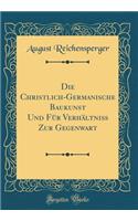 Die Christlich-Germanische Baukunst Und Für Verhältniß Zur Gegenwart (Classic Reprint)