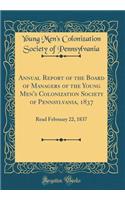Annual Report of the Board of Managers of the Young Men's Colonization Society of Pennsylvania, 1837: Read February 22, 1837 (Classic Reprint)