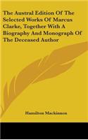 The Austral Edition Of The Selected Works Of Marcus Clarke, Together With A Biography And Monograph Of The Deceased Author