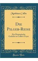 Die Pilger-Reise: Ein Dramatische Gedicht Zu Collin's Feyer (Classic Reprint): Ein Dramatische Gedicht Zu Collin's Feyer (Classic Reprint)