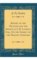 Report of the Trustees and the Speech of J. M. Lovejoy, Esq., On the Subject of the Masonic Seminary (Classic Reprint)