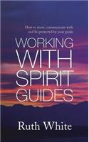 Working With Spirit Guides: How to Meet, Communicate with and Be Protected by Your Guide