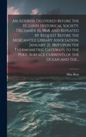 Address Delivered Before the St. Louis Historical Society, December 10, 1868, and Repeated by Request Before the Mercantile Library Association, January 21, 1869 Upon the Thermometric Gateways to the Pole, Surface Currents of the Ocean and The...