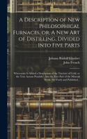 Description of New Philosophical Furnaces, or, A New Art of Distilling, Divided Into Five Parts