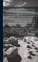 Hand Book to the City of Little Rock, State of Arkansas. Popularly Styled "the City of the Roses." Eighteen Hundred and Ninety-seven. Being a Faithful Account of Arkansas' Capital City From the Standpoint of a Manufacturing Center ..