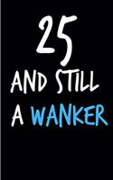 25 and Still a Wanker: Funny Gag Birthday Notebook - Cheeky Naughty Gag Joke Journal for Him/Friend/Dad/Husband/Brother/Son - Sarcastic Dirty Banter Occasion Blank Book (U
