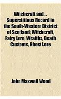 Witchcraft and . . Superstitious Record in the South-Western District of Scotland; Witchcraft, Fairy Lore, Wraiths, Death Customs, Ghost Lore