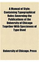 A Manual of Style; Containing Typographical Rules Governing the Publications of the University of Chicago Together with Specimens of Type Used