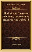 The Life and Character of Calvin, the Reformer, Reviewed and Defended