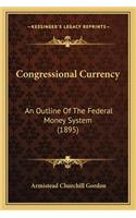 Congressional Currency: An Outline Of The Federal Money System (1895)