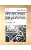 Impress of Seamen. Considerations on Its Legality, Policy, and Operation. Applicable to the Motion Intended to Be Made in the House of Commons on Friday, 12th May, 1786, by William Pulteney, Esq.