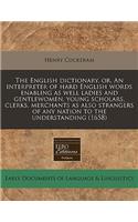 The English Dictionary, Or, an Interpreter of Hard English Words Enabling as Well Ladies and Gentlewomen, Young Scholars, Clerks, Merchants as Also Strangers of Any Nation to the Understanding (1658): (English)