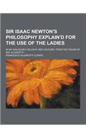 Sir Isaac Newton's Philosophy Explain'd for the Use of the Ladies; In Six Dialogues on Light and Colours. from the Italian of Sig. Algarotti. ...