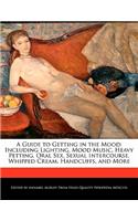 A Guide to Getting in the Mood: Including Lighting, Mood Music, Heavy Petting, Oral Sex, Sexual Intercourse, Whipped Cream, Handcuffs, and More