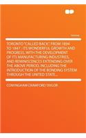 Toronto "called Back," from 1894 to 1847: Its Wonderful Growth and Progress, with the Development of Its Manufacturing Industries, and Reminiscences Extending Over the Above Period, Including the Introduction of the Bonding System Through the Unite: Its Wonderful Growth and Progress, with the Development of Its Manufacturing Industries, and Reminiscences Extending Over the Above Period, Includin