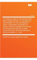 The Medical Men of the Revolution, with a Brief History of the Medical Department of the Continental Army. Containing the Names of Nearly Twelve Hundred Physicians. an Address Before the Alumni Association of Jefferson Medical College, March 11, 18