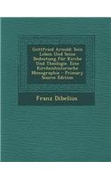 Gottfried Arnold: Sein Leben Und Seine Bedeutung Fur Kirche Und Theologie. Eine Kirchenhistorische Monographie