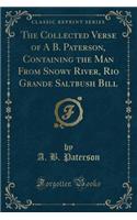 The Collected Verse of a B. Paterson, Containing the Man from Snowy River, Rio Grande Saltbush Bill (Classic Reprint)