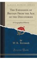 The Expansion of Britain from the Age of the Discoveries: A Geographical History (Classic Reprint): A Geographical History (Classic Reprint)