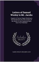 Letters of Samuel Wesley to Mr. Jacobs: Organist of Surrey Chapel, Relating to the Introduction Into This Country of the Works of John Sebastian Bach, Now First Published