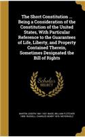 The Short Constitution ... Being a Consideration of the Constitution of the United States, With Particular Reference to the Guarantees of Life, Liberty, and Property Contained Therein, Sometimes Designated the Bill of Rights